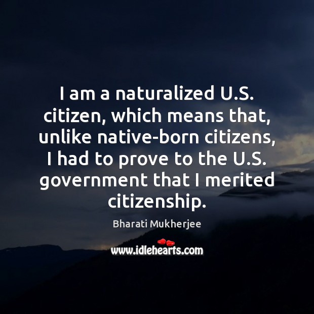 I am a naturalized U.S. citizen, which means that, unlike native-born Bharati Mukherjee Picture Quote