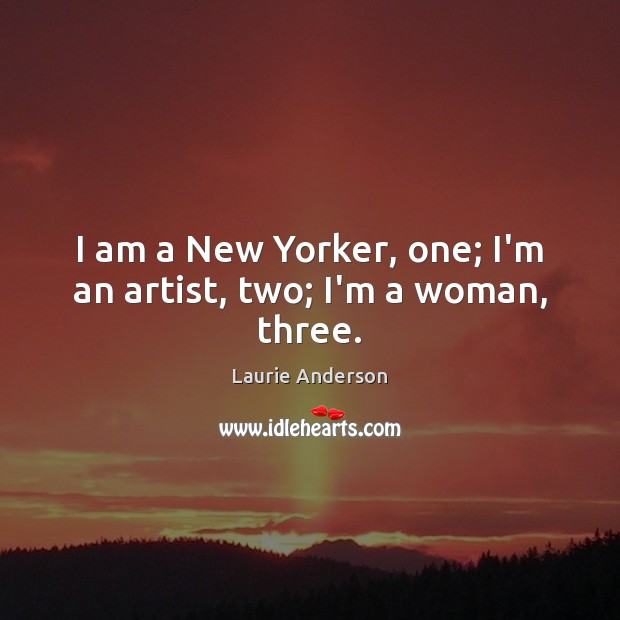 I am a New Yorker, one; I’m an artist, two; I’m a woman, three. Laurie Anderson Picture Quote