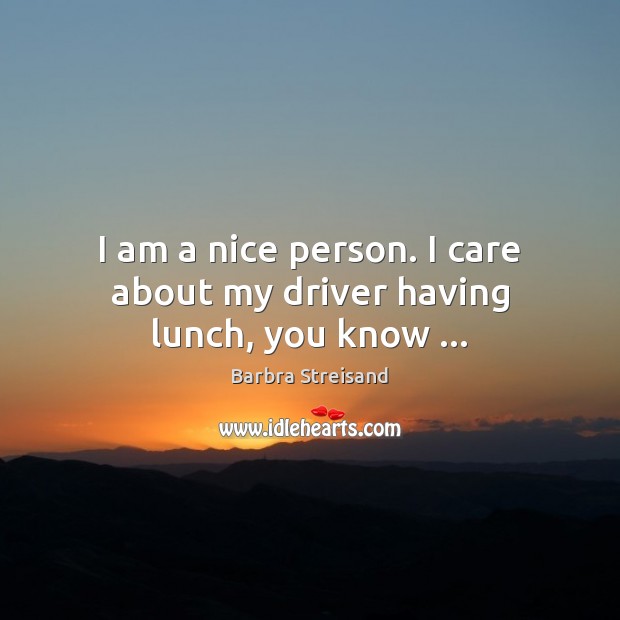 I am a nice person. I care about my driver having lunch, you know … Barbra Streisand Picture Quote