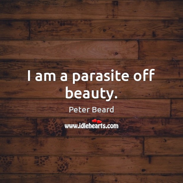 I am a parasite off beauty. Peter Beard Picture Quote