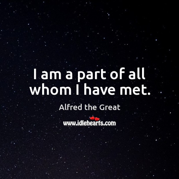 I am a part of all whom I have met. Alfred the Great Picture Quote