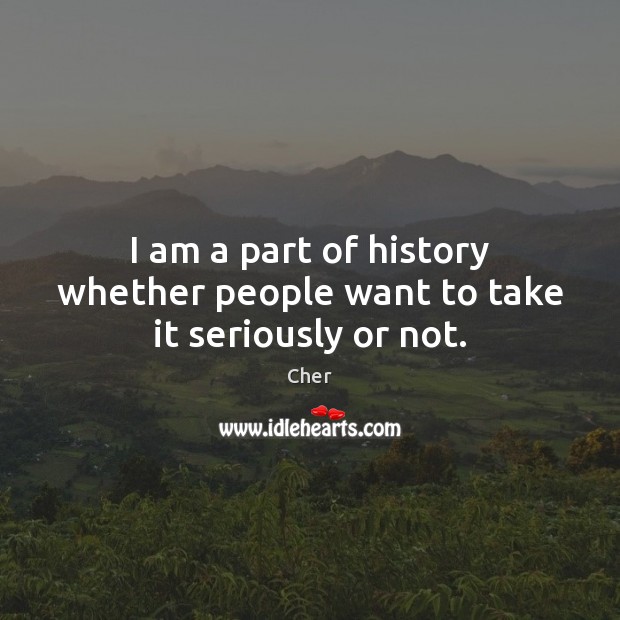 I am a part of history whether people want to take it seriously or not. Cher Picture Quote