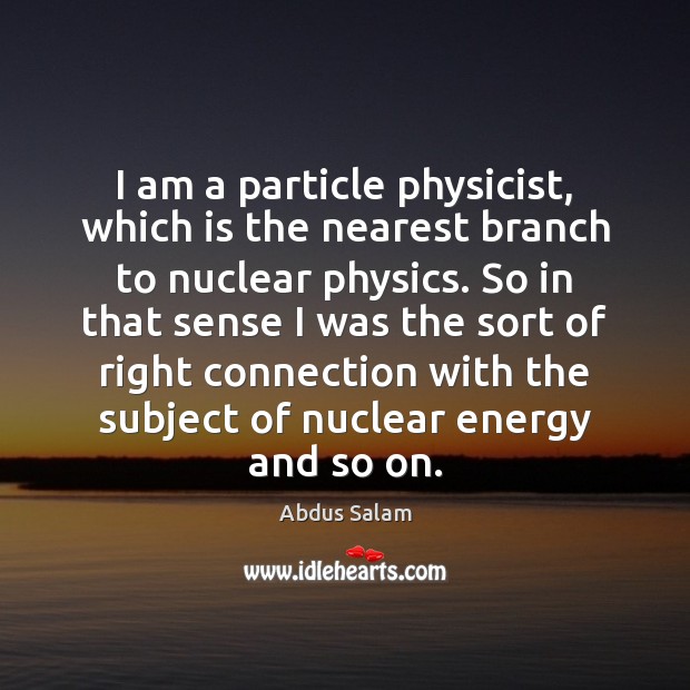 I am a particle physicist, which is the nearest branch to nuclear Abdus Salam Picture Quote