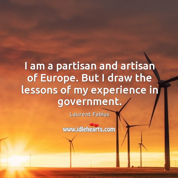 I am a partisan and artisan of europe. But I draw the lessons of my experience in government. Laurent Fabius Picture Quote