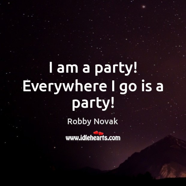 I am a party! Everywhere I go is a party! Robby Novak Picture Quote