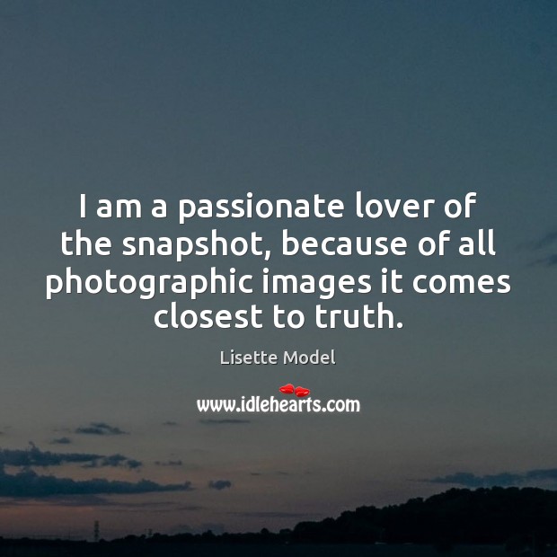 I am a passionate lover of the snapshot, because of all photographic Lisette Model Picture Quote