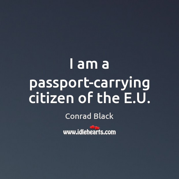 I am a passport-carrying citizen of the E.U. Conrad Black Picture Quote