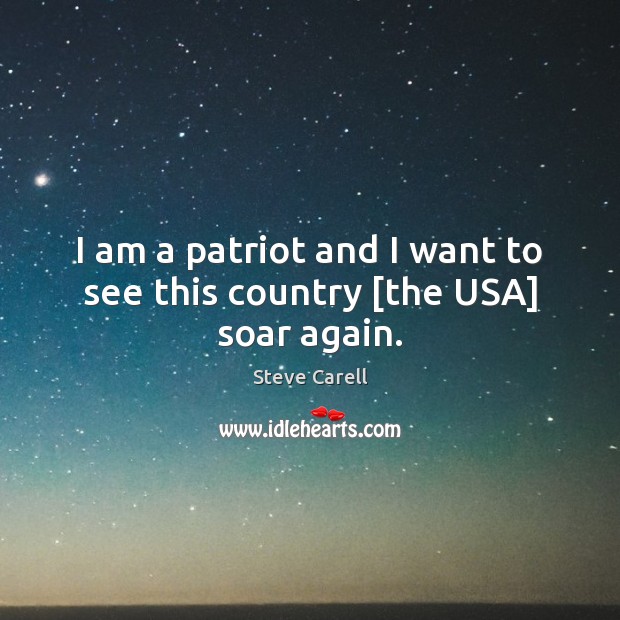 I am a patriot and I want to see this country [the USA] soar again. Steve Carell Picture Quote