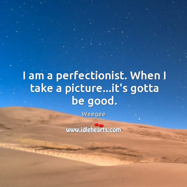I am a perfectionist. When I take a picture…it’s gotta be good. Image