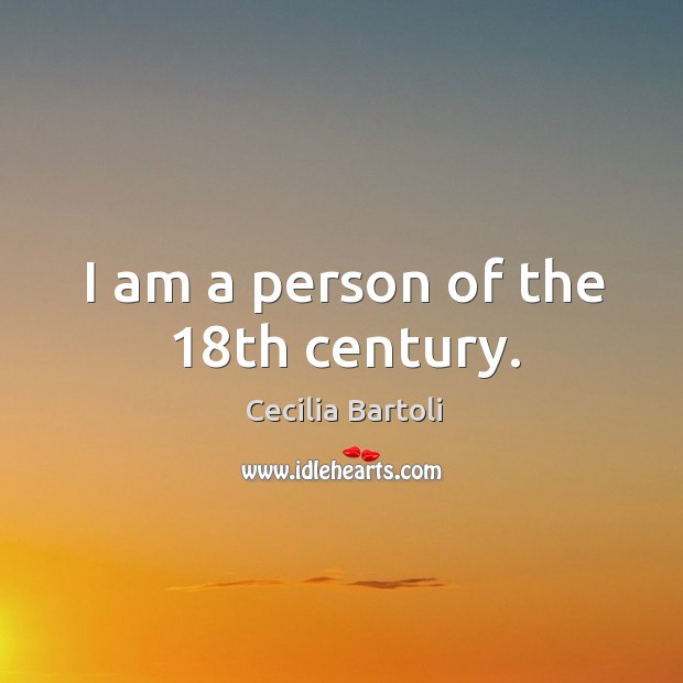 I am a person of the 18th century. Cecilia Bartoli Picture Quote