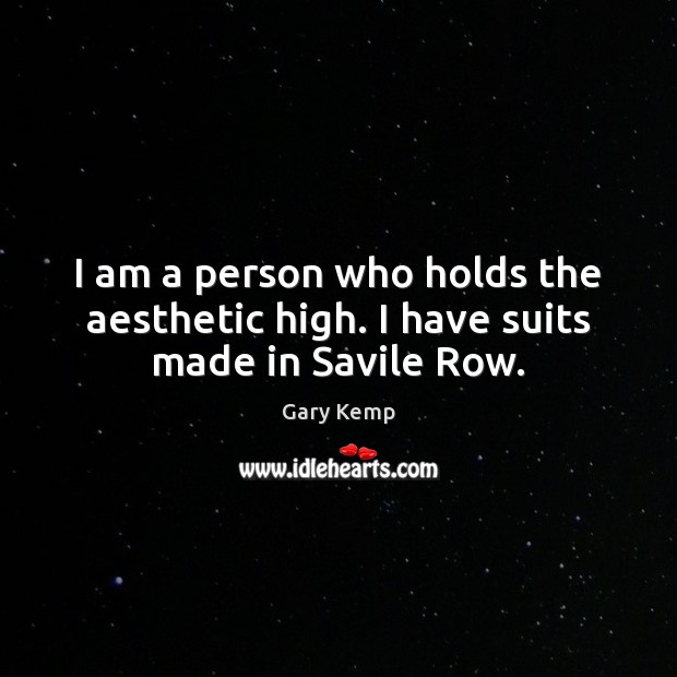 I am a person who holds the aesthetic high. I have suits made in Savile Row. Gary Kemp Picture Quote