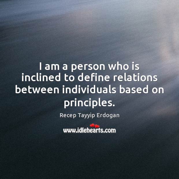 I am a person who is inclined to define relations between individuals based on principles. Recep Tayyip Erdogan Picture Quote