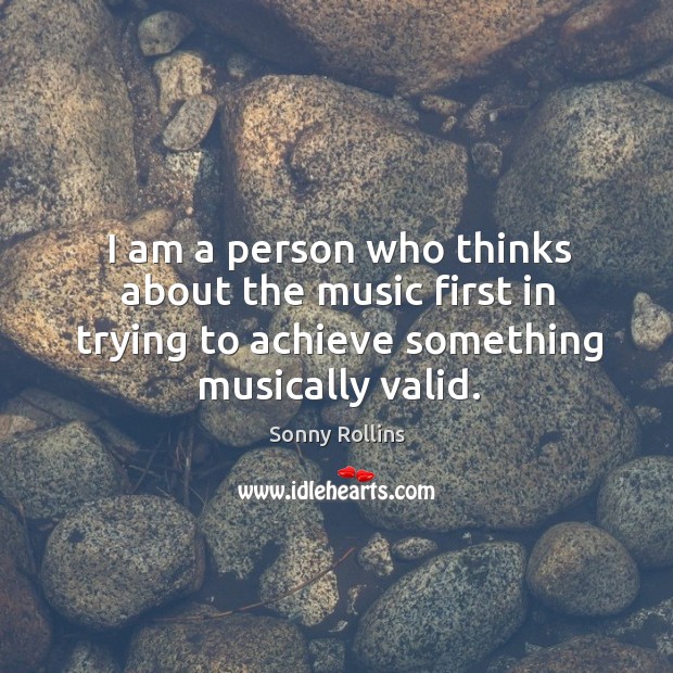 I am a person who thinks about the music first in trying to achieve something musically valid. Sonny Rollins Picture Quote