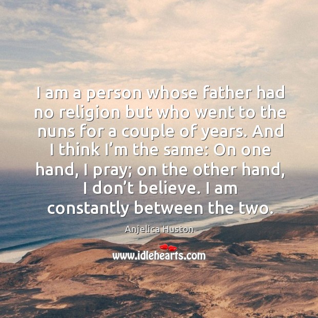 I am a person whose father had no religion but who went to the nuns for a couple of years. Anjelica Huston Picture Quote