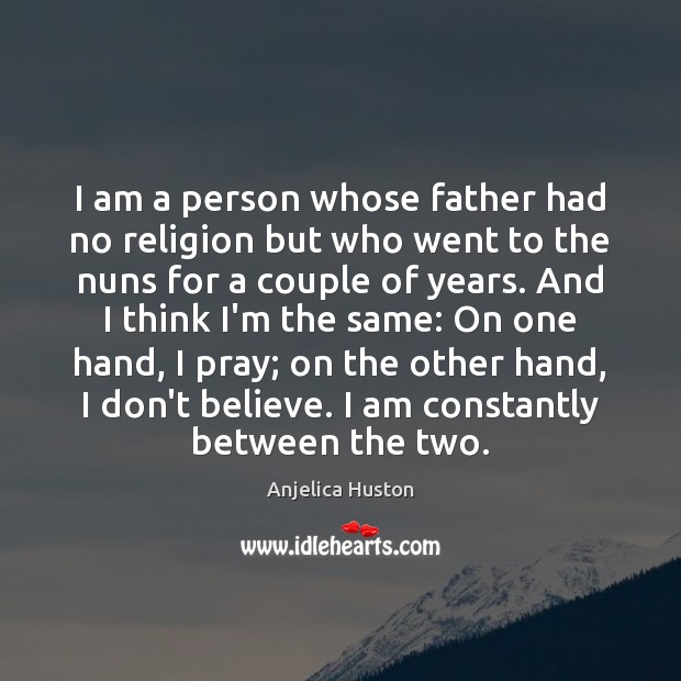 I am a person whose father had no religion but who went Anjelica Huston Picture Quote