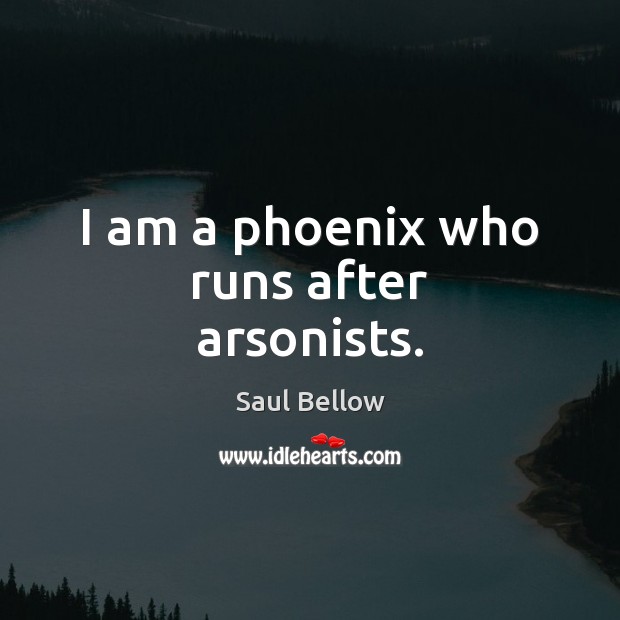 I am a phoenix who runs after arsonists. Saul Bellow Picture Quote