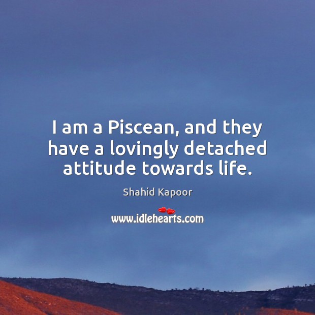 I am a Piscean, and they have a lovingly detached attitude towards life. Shahid Kapoor Picture Quote