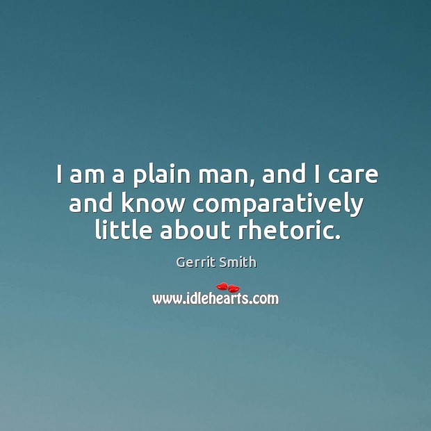 I am a plain man, and I care and know comparatively little about rhetoric. Image