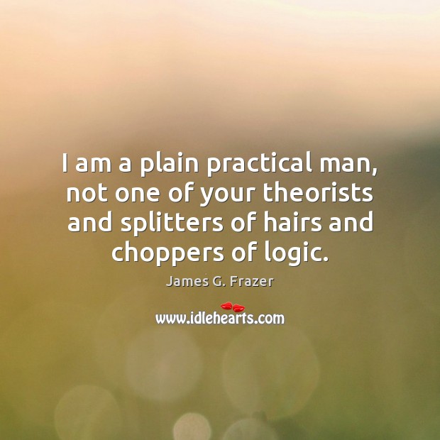 I am a plain practical man, not one of your theorists and James G. Frazer Picture Quote