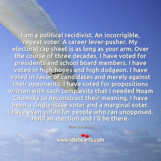 I am a political recidivist. An incorrigible, repeat voter. A career lever-pusher. Ellen Goodman Picture Quote