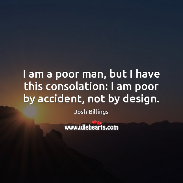I am a poor man, but I have this consolation: I am poor by accident, not by design. Josh Billings Picture Quote