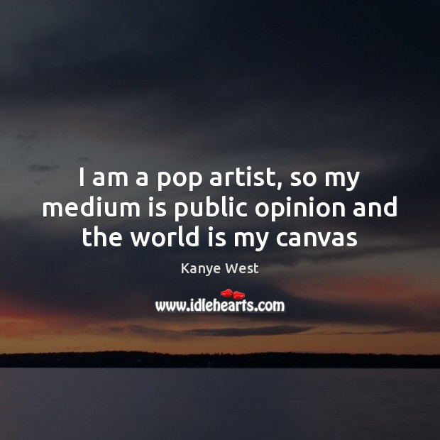 I am a pop artist, so my medium is public opinion and the world is my canvas Kanye West Picture Quote