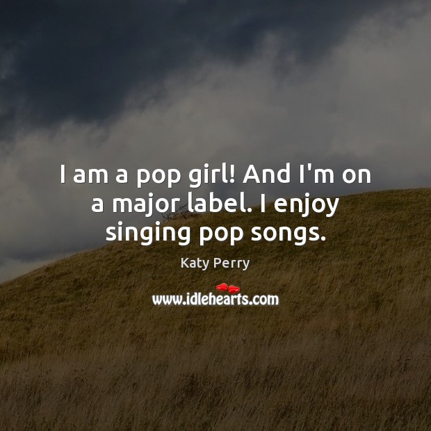 I am a pop girl! And I’m on a major label. I enjoy singing pop songs. Katy Perry Picture Quote