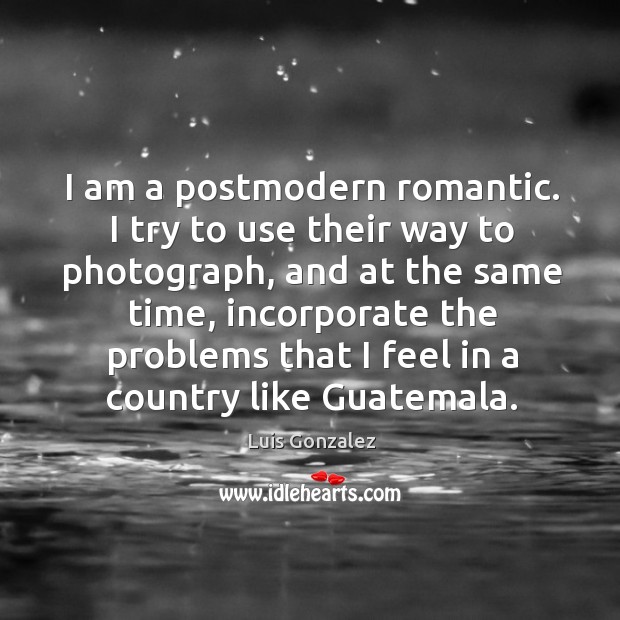 I am a postmodern romantic. I try to use their way to Luis Gonzalez Picture Quote