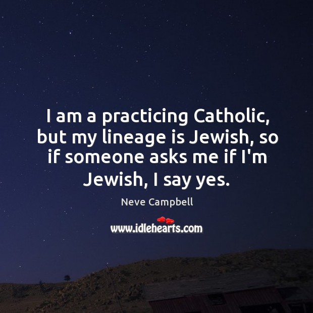 I am a practicing Catholic, but my lineage is Jewish, so if Neve Campbell Picture Quote
