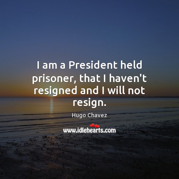 I am a President held prisoner, that I haven’t resigned and I will not resign. Hugo Chavez Picture Quote