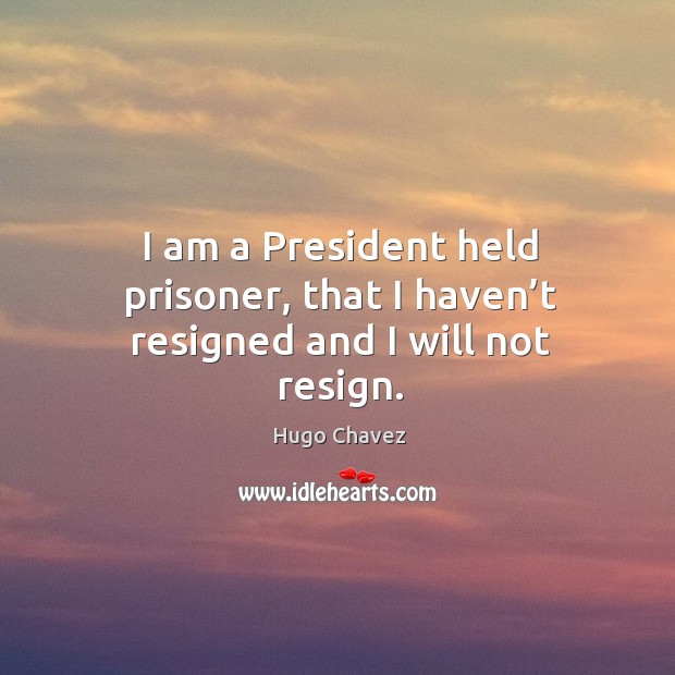 I am a president held prisoner, that I haven’t resigned and I will not resign. Hugo Chavez Picture Quote