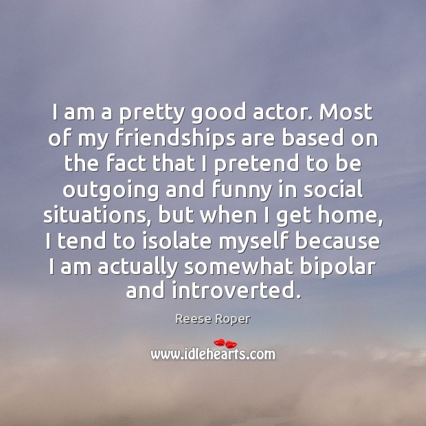 I am a pretty good actor. Most of my friendships are based Reese Roper Picture Quote