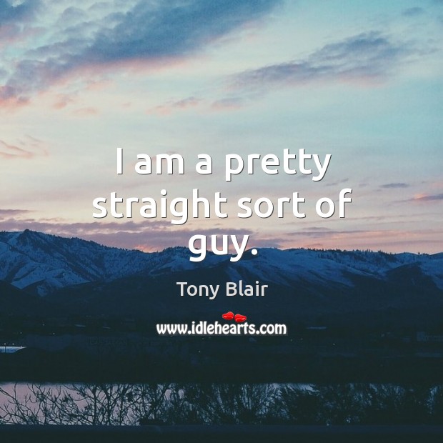 I am a pretty straight sort of guy. Tony Blair Picture Quote