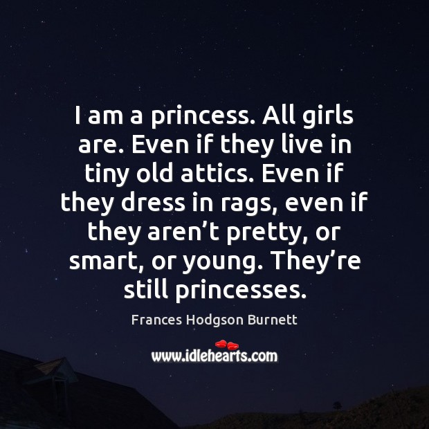 I am a princess. All girls are. Even if they live in Frances Hodgson Burnett Picture Quote