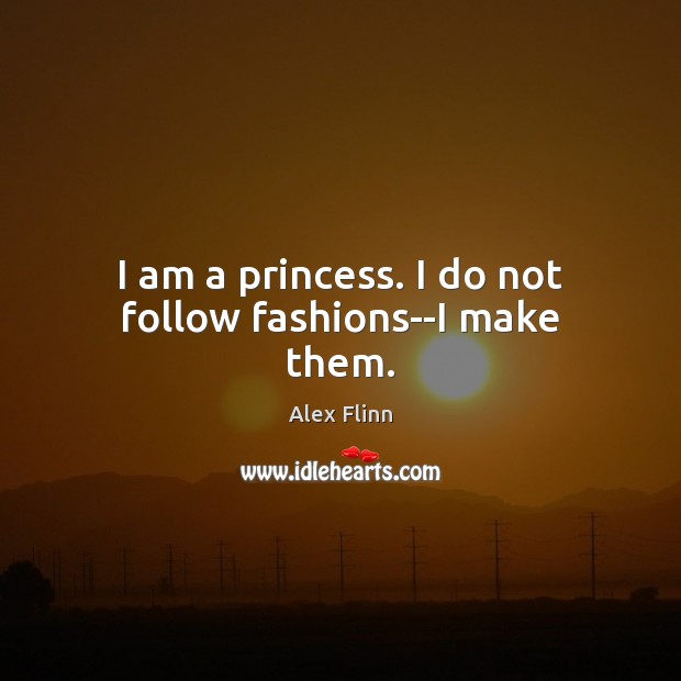 I am a princess. I do not follow fashions–I make them. 