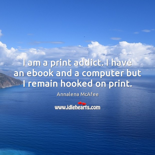 I am a print addict. I have an ebook and a computer but I remain hooked on print. Annalena McAfee Picture Quote