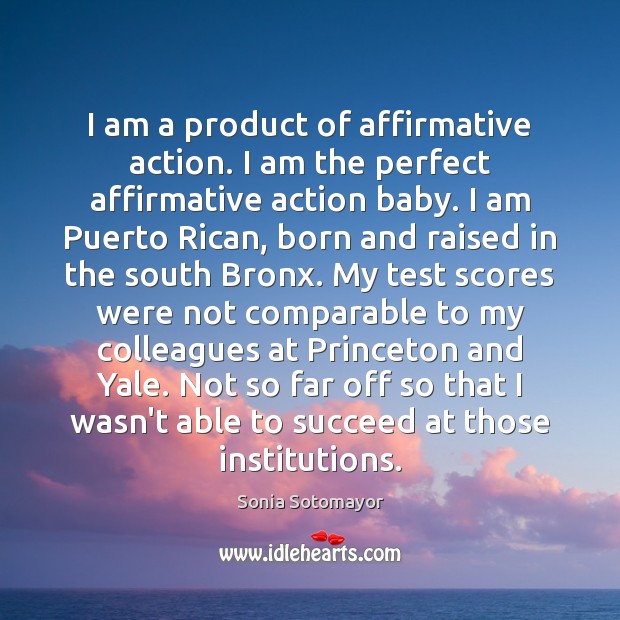 I am a product of affirmative action. I am the perfect affirmative Sonia Sotomayor Picture Quote