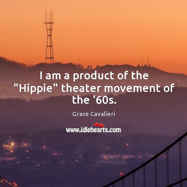 I am a product of the “Hippie” theater movement of the ’60s. Grace Cavalieri Picture Quote