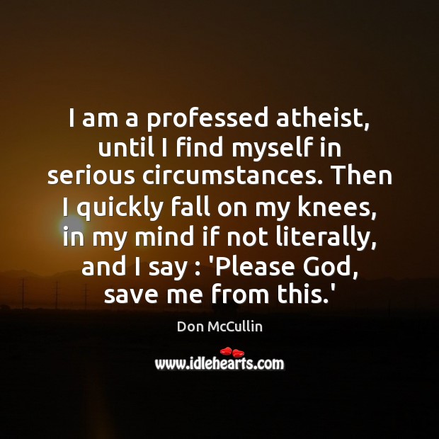 I am a professed atheist, until I find myself in serious circumstances. Don McCullin Picture Quote