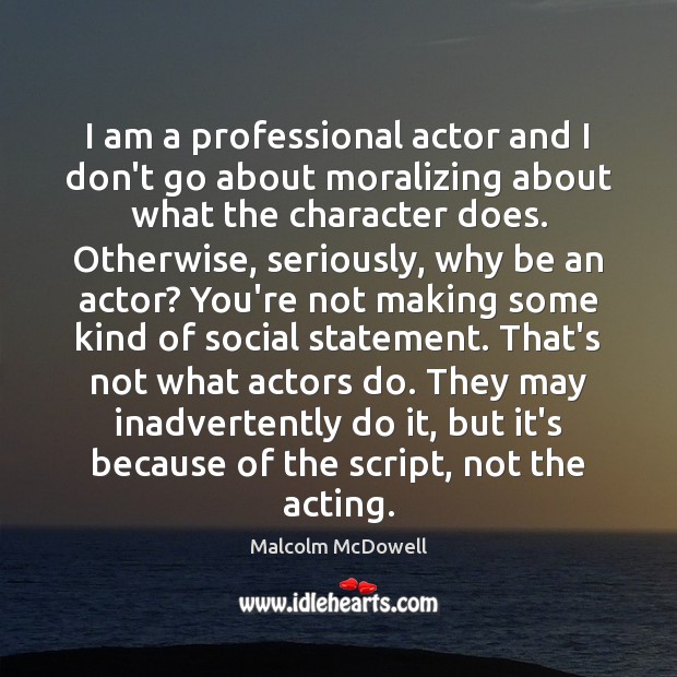 I am a professional actor and I don’t go about moralizing about Malcolm McDowell Picture Quote