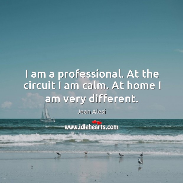 I am a professional. At the circuit I am calm. At home I am very different. Image