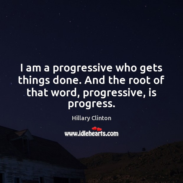 I am a progressive who gets things done. And the root of Hillary Clinton Picture Quote