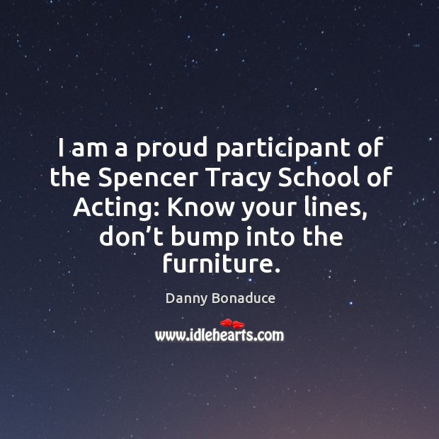 I am a proud participant of the spencer tracy school of acting: know your lines, don’t bump into the furniture. Danny Bonaduce Picture Quote