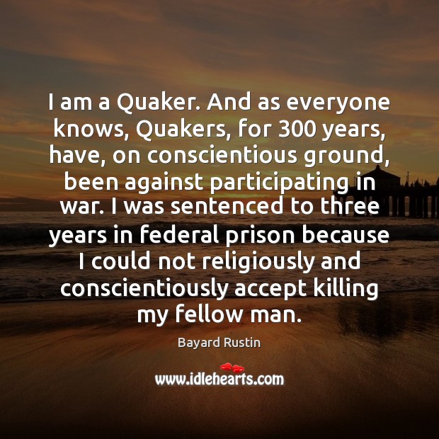 I am a Quaker. And as everyone knows, Quakers, for 300 years, have, Bayard Rustin Picture Quote