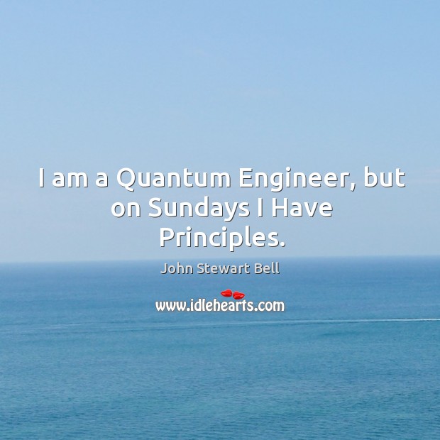 I am a Quantum Engineer, but on Sundays I Have Principles. John Stewart Bell Picture Quote