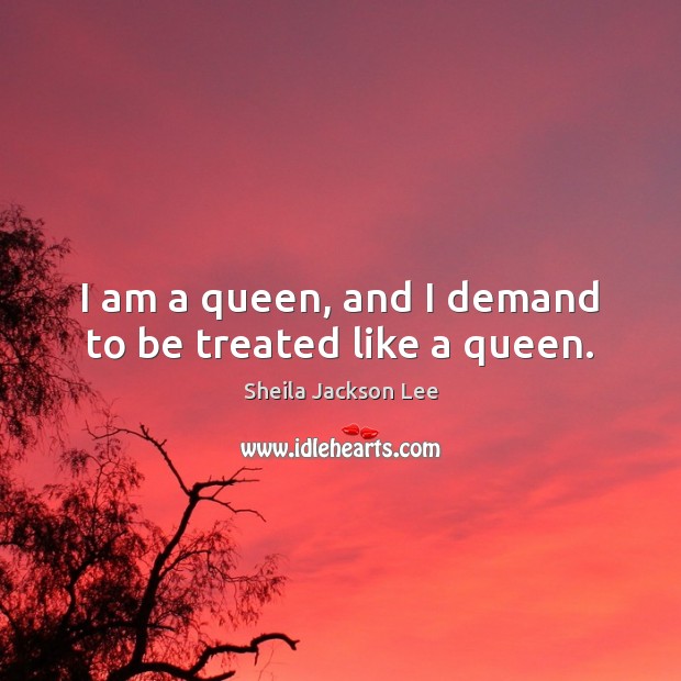 I am a queen, and I demand to be treated like a queen. Sheila Jackson Lee Picture Quote