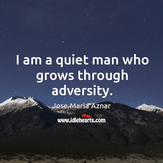 I am a quiet man who grows through adversity. Jose Maria Aznar Picture Quote