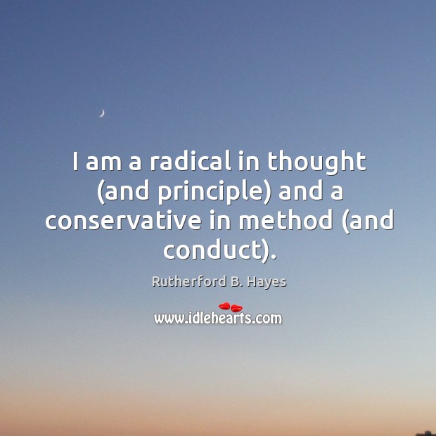 I am a radical in thought (and principle) and a conservative in method (and conduct). Rutherford B. Hayes Picture Quote