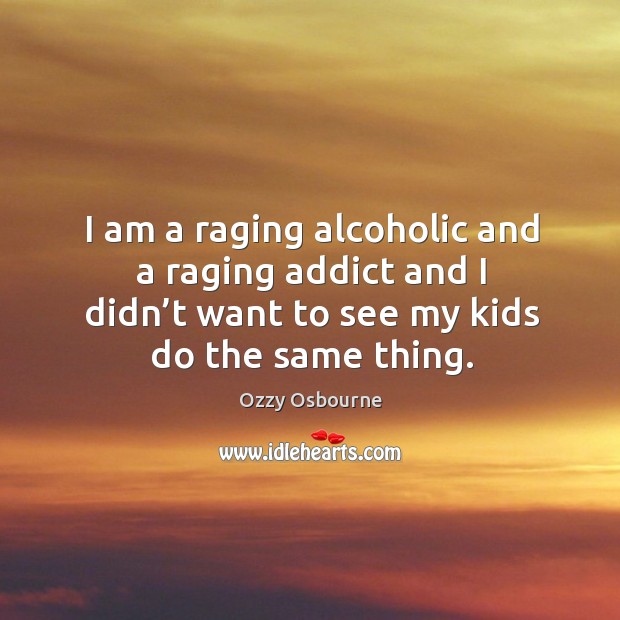 I am a raging alcoholic and a raging addict and I didn’t want to see my kids do the same thing. Image