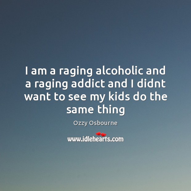 I am a raging alcoholic and a raging addict and I didnt Ozzy Osbourne Picture Quote